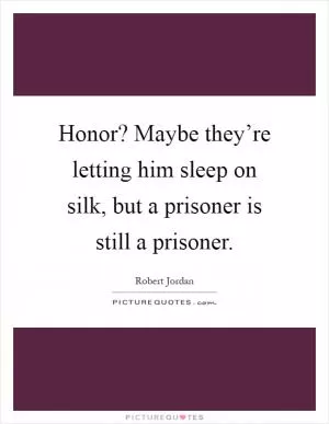 Honor? Maybe they’re letting him sleep on silk, but a prisoner is still a prisoner Picture Quote #1