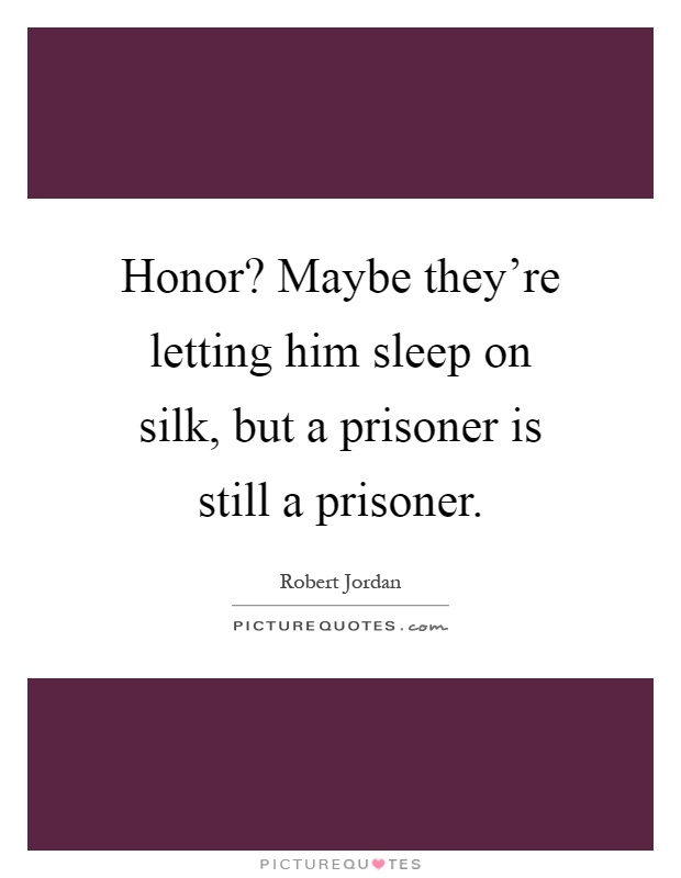 Honor? Maybe they're letting him sleep on silk, but a prisoner is still a prisoner Picture Quote #1