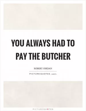 You always had to pay the butcher Picture Quote #1