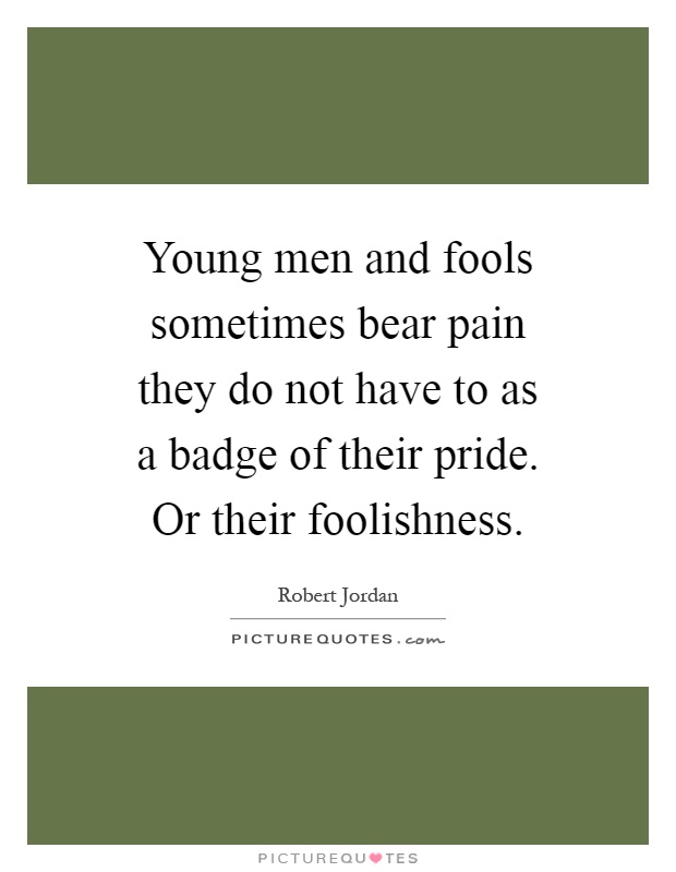 Young men and fools sometimes bear pain they do not have to as a badge of their pride. Or their foolishness Picture Quote #1