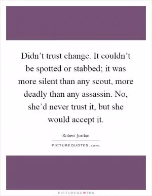 Didn’t trust change. It couldn’t be spotted or stabbed; it was more silent than any scout, more deadly than any assassin. No, she’d never trust it, but she would accept it Picture Quote #1