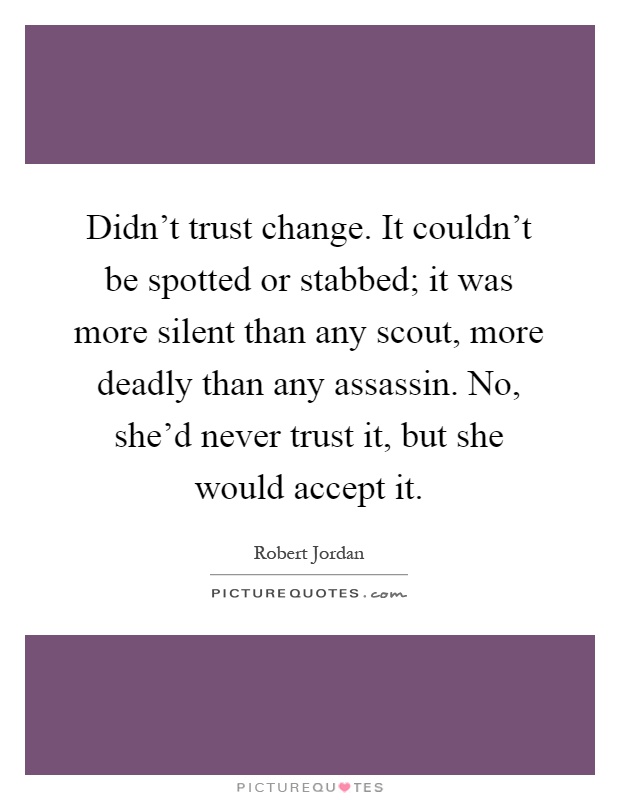 Didn't trust change. It couldn't be spotted or stabbed; it was more silent than any scout, more deadly than any assassin. No, she'd never trust it, but she would accept it Picture Quote #1