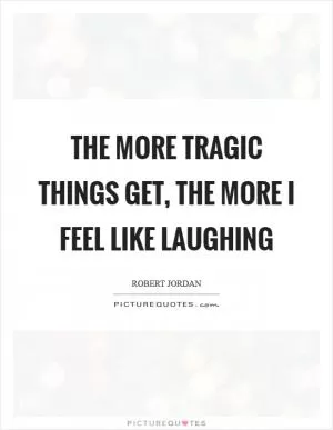 The more tragic things get, the more I feel like laughing Picture Quote #1