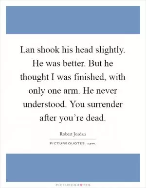 Lan shook his head slightly. He was better. But he thought I was finished, with only one arm. He never understood. You surrender after you’re dead Picture Quote #1
