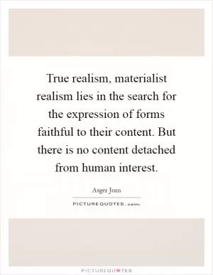 True realism, materialist realism lies in the search for the expression of forms faithful to their content. But there is no content detached from human interest Picture Quote #1
