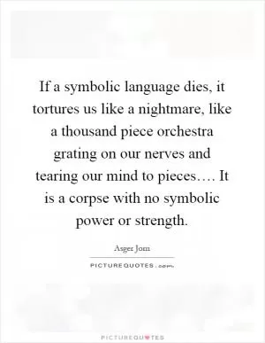 If a symbolic language dies, it tortures us like a nightmare, like a thousand piece orchestra grating on our nerves and tearing our mind to pieces…. It is a corpse with no symbolic power or strength Picture Quote #1