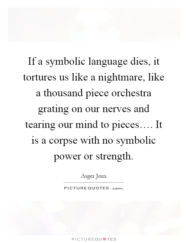 If a symbolic language dies, it tortures us like a nightmare, like a thousand piece orchestra grating on our nerves and tearing our mind to pieces…. It is a corpse with no symbolic power or strength Picture Quote #1