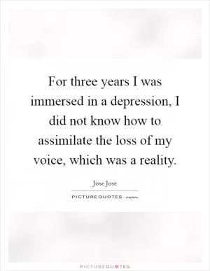 For three years I was immersed in a depression, I did not know how to assimilate the loss of my voice, which was a reality Picture Quote #1