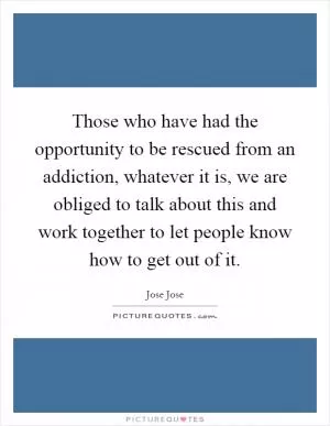 Those who have had the opportunity to be rescued from an addiction, whatever it is, we are obliged to talk about this and work together to let people know how to get out of it Picture Quote #1