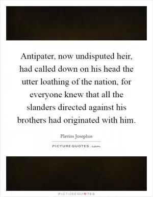 Antipater, now undisputed heir, had called down on his head the utter loathing of the nation, for everyone knew that all the slanders directed against his brothers had originated with him Picture Quote #1