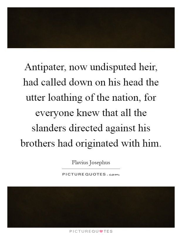 Antipater, now undisputed heir, had called down on his head the utter loathing of the nation, for everyone knew that all the slanders directed against his brothers had originated with him Picture Quote #1