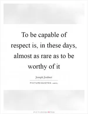 To be capable of respect is, in these days, almost as rare as to be worthy of it Picture Quote #1