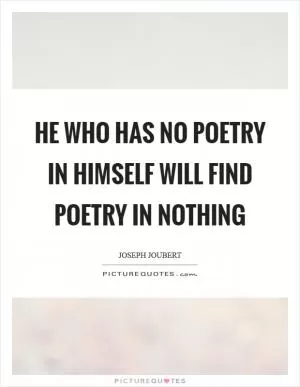 He who has no poetry in himself will find poetry in nothing Picture Quote #1