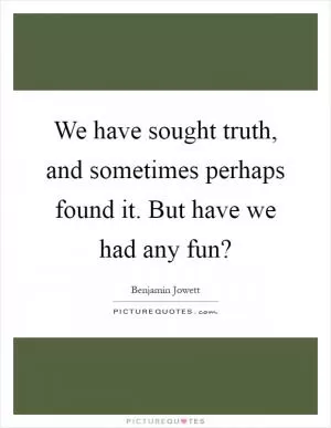 We have sought truth, and sometimes perhaps found it. But have we had any fun? Picture Quote #1