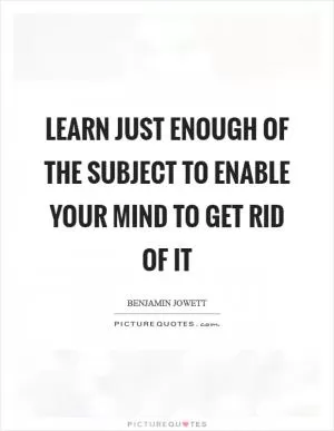Learn just enough of the subject to enable your mind to get rid of it Picture Quote #1