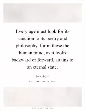Every age must look for its sanction to its poetry and philosophy, for in these the human mind, as it looks backward or forward, attains to an eternal state Picture Quote #1