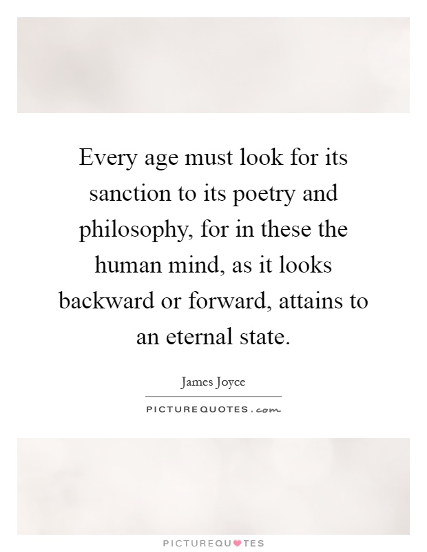 Every age must look for its sanction to its poetry and philosophy, for in these the human mind, as it looks backward or forward, attains to an eternal state Picture Quote #1