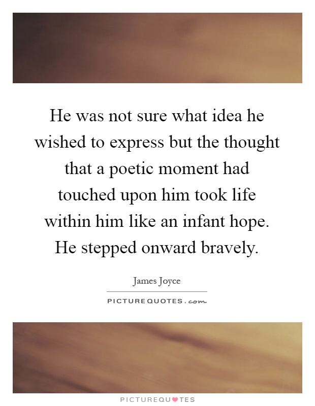 He was not sure what idea he wished to express but the thought that a poetic moment had touched upon him took life within him like an infant hope. He stepped onward bravely Picture Quote #1