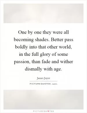 One by one they were all becoming shades. Better pass boldly into that other world, in the full glory of some passion, than fade and wither dismally with age Picture Quote #1
