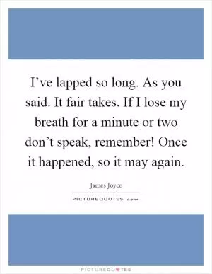 I’ve lapped so long. As you said. It fair takes. If I lose my breath for a minute or two don’t speak, remember! Once it happened, so it may again Picture Quote #1