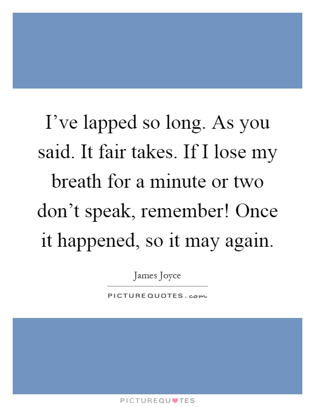 I've lapped so long. As you said. It fair takes. If I lose my breath for a minute or two don't speak, remember! Once it happened, so it may again Picture Quote #1