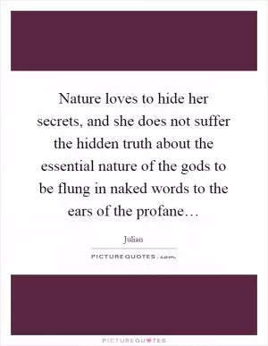 Nature loves to hide her secrets, and she does not suffer the hidden truth about the essential nature of the gods to be flung in naked words to the ears of the profane… Picture Quote #1