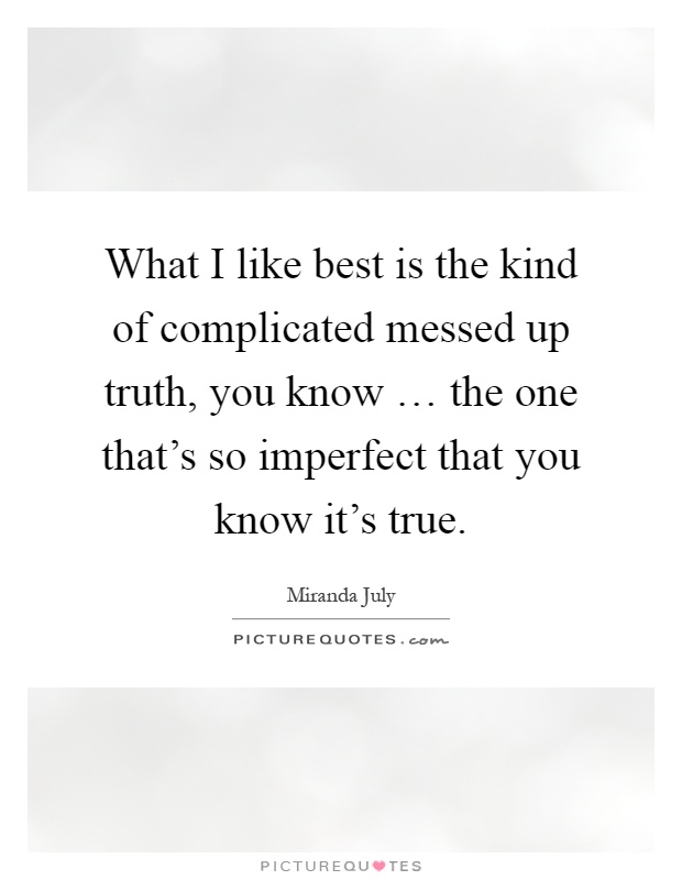 What I like best is the kind of complicated messed up truth, you know … the one that's so imperfect that you know it's true Picture Quote #1