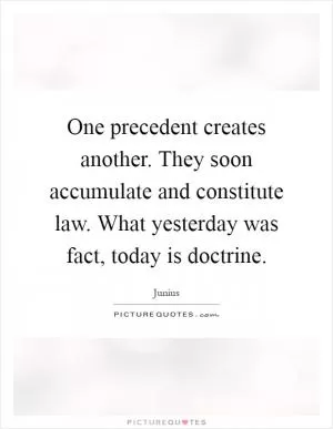 One precedent creates another. They soon accumulate and constitute law. What yesterday was fact, today is doctrine Picture Quote #1