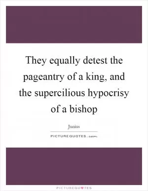 They equally detest the pageantry of a king, and the supercilious hypocrisy of a bishop Picture Quote #1
