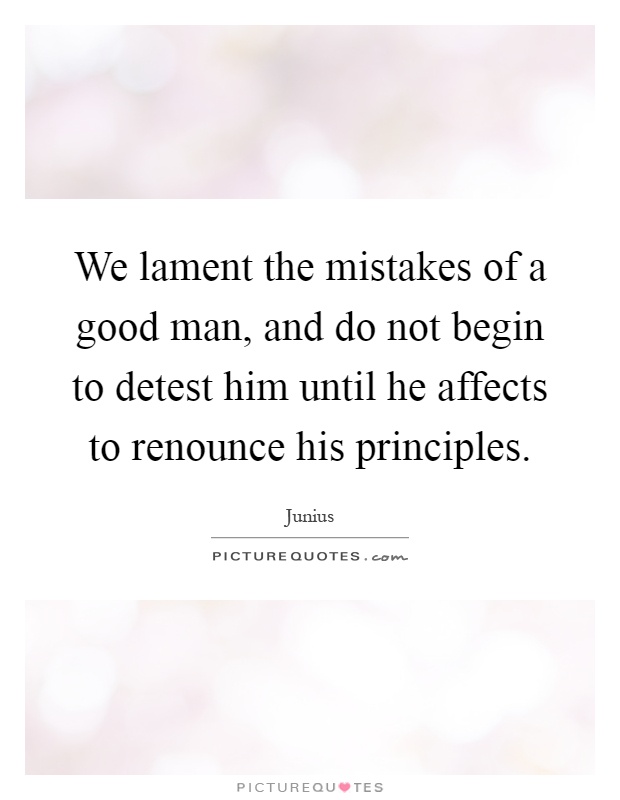 We lament the mistakes of a good man, and do not begin to detest him until he affects to renounce his principles Picture Quote #1