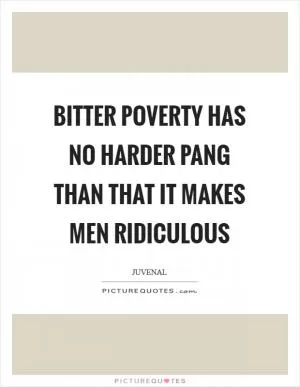 Bitter poverty has no harder pang than that it makes men ridiculous Picture Quote #1