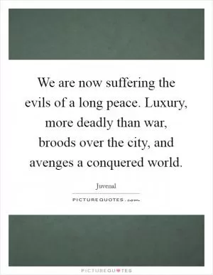 We are now suffering the evils of a long peace. Luxury, more deadly than war, broods over the city, and avenges a conquered world Picture Quote #1