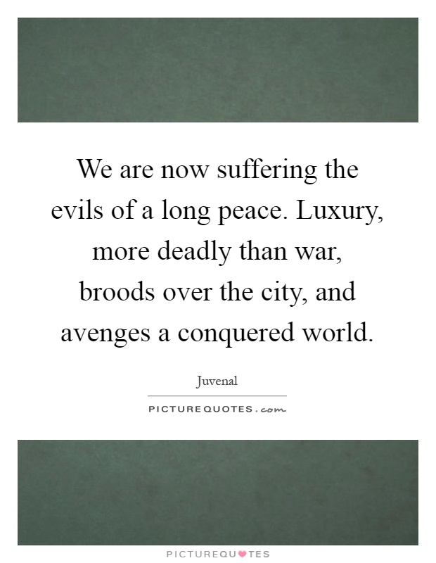 We are now suffering the evils of a long peace. Luxury, more deadly than war, broods over the city, and avenges a conquered world Picture Quote #1