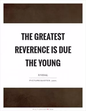 The greatest reverence is due the young Picture Quote #1