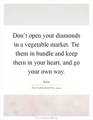 Don’t open your diamonds in a vegetable market. Tie them in bundle and keep them in your heart, and go your own way Picture Quote #1