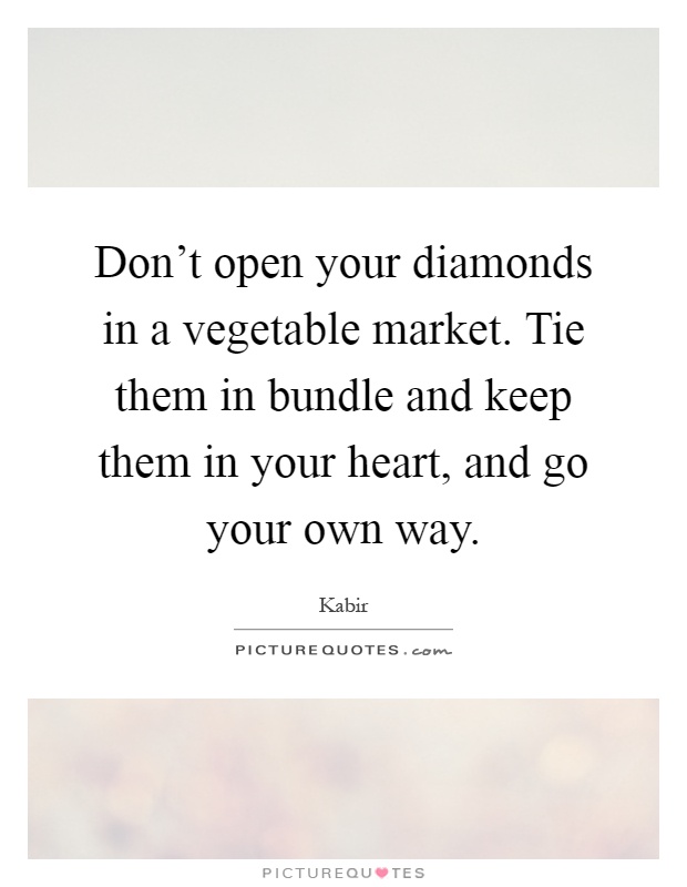 Don't open your diamonds in a vegetable market. Tie them in bundle and keep them in your heart, and go your own way Picture Quote #1
