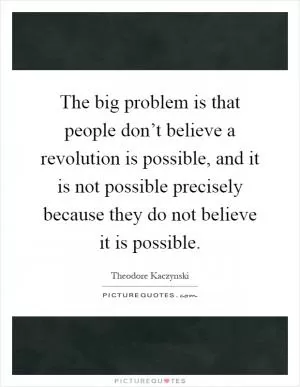 The big problem is that people don’t believe a revolution is possible, and it is not possible precisely because they do not believe it is possible Picture Quote #1