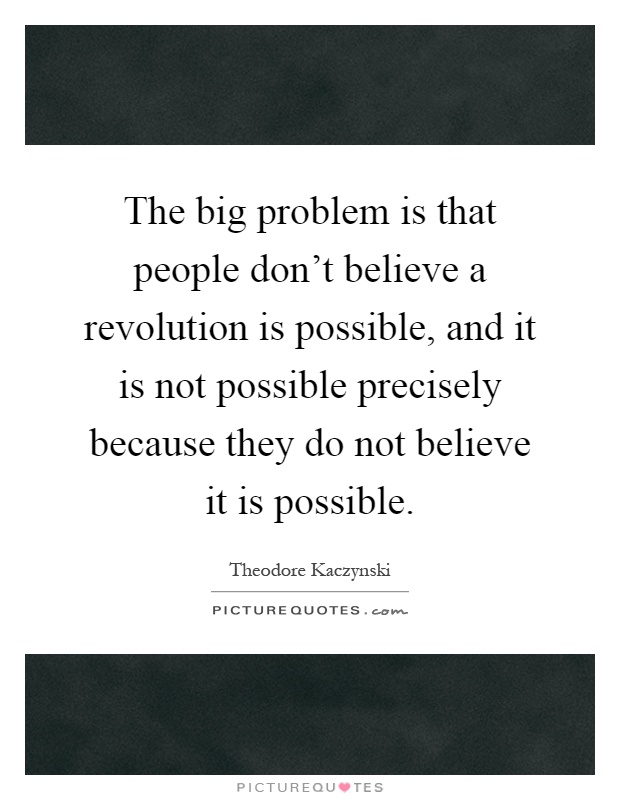 The big problem is that people don't believe a revolution is possible, and it is not possible precisely because they do not believe it is possible Picture Quote #1