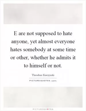E are not supposed to hate anyone, yet almost everyone hates somebody at some time or other, whether he admits it to himself or not Picture Quote #1