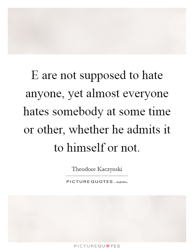 E are not supposed to hate anyone, yet almost everyone hates somebody at some time or other, whether he admits it to himself or not Picture Quote #1