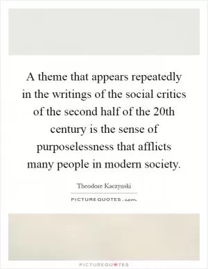 A theme that appears repeatedly in the writings of the social critics of the second half of the 20th century is the sense of purposelessness that afflicts many people in modern society Picture Quote #1
