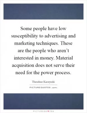 Some people have low susceptibility to advertising and marketing techniques. These are the people who aren’t interested in money. Material acquisition does not serve their need for the power process Picture Quote #1