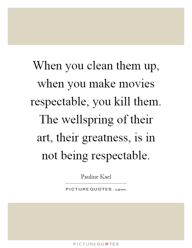 When you clean them up, when you make movies respectable, you kill them. The wellspring of their art, their greatness, is in not being respectable Picture Quote #1