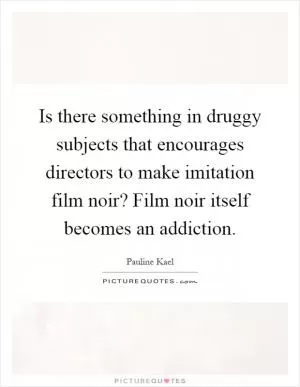 Is there something in druggy subjects that encourages directors to make imitation film noir? Film noir itself becomes an addiction Picture Quote #1