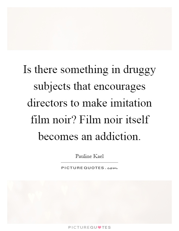 Is there something in druggy subjects that encourages directors to make imitation film noir? Film noir itself becomes an addiction Picture Quote #1