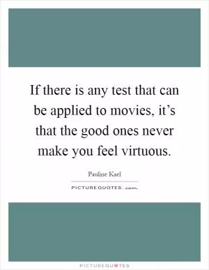 If there is any test that can be applied to movies, it’s that the good ones never make you feel virtuous Picture Quote #1