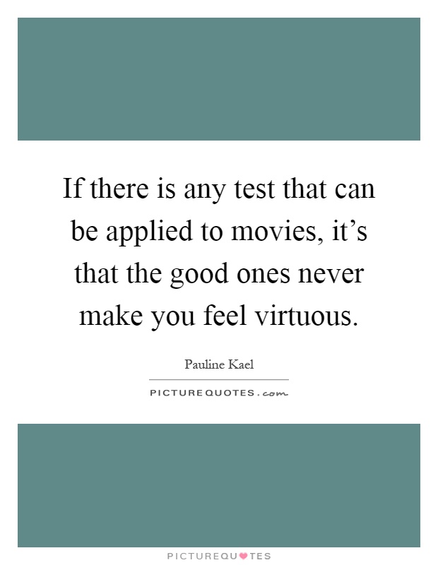 If there is any test that can be applied to movies, it's that the good ones never make you feel virtuous Picture Quote #1