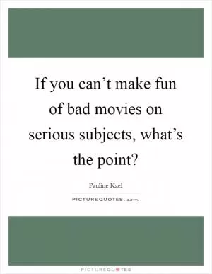 If you can’t make fun of bad movies on serious subjects, what’s the point? Picture Quote #1