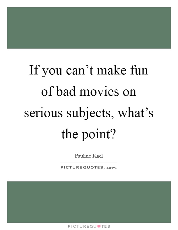 If you can't make fun of bad movies on serious subjects, what's the point? Picture Quote #1