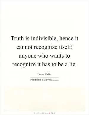 Truth is indivisible, hence it cannot recognize itself; anyone who wants to recognize it has to be a lie Picture Quote #1